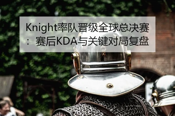 Knight率队晋级全球总决赛：赛后KDA与关键对局复盘