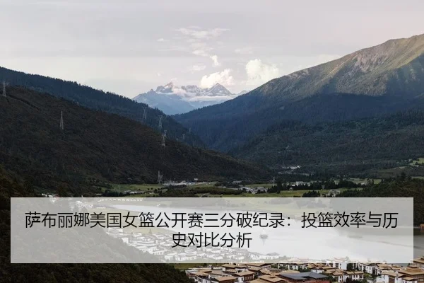 萨布丽娜美国女篮公开赛三分破纪录：投篮效率与历史对比分析