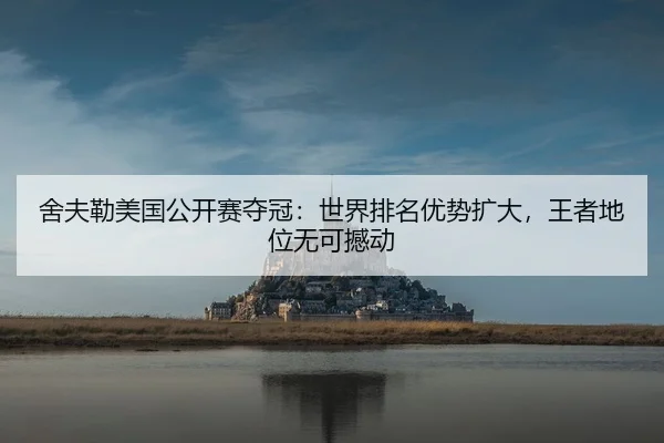 舍夫勒美国公开赛夺冠：世界排名优势扩大，王者地位无可撼动